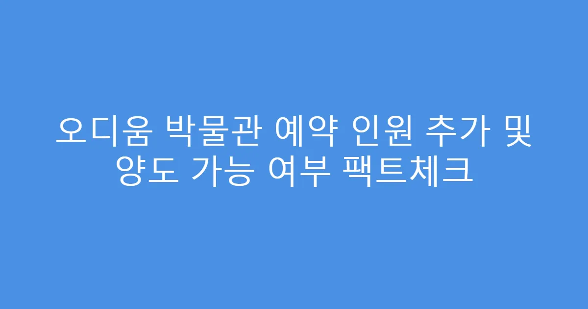 오디움 박물관 예약 인원 추가 및 양도 가능 여부 팩트체크