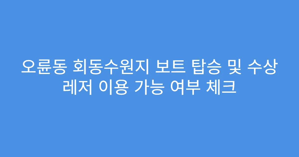 오륜동 회동수원지 보트 탑승 및 수상 레저 이용 가능 여부 체크