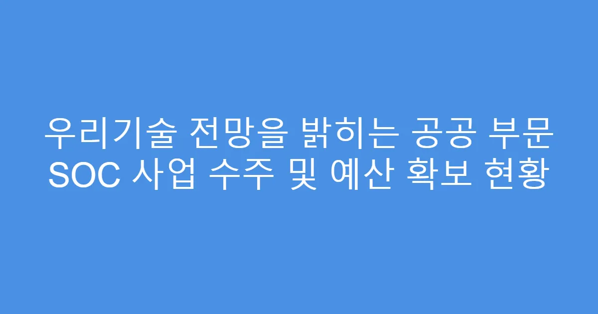 우리기술 전망을 밝히는 공공 부문 SOC 사업 수주 및 예산 확보 현황