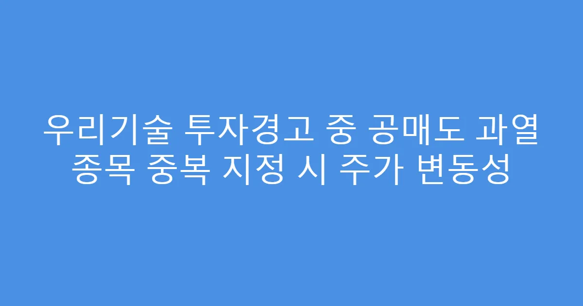 우리기술 투자경고 중 공매도 과열 종목 중복 지정 시 주가 변동성