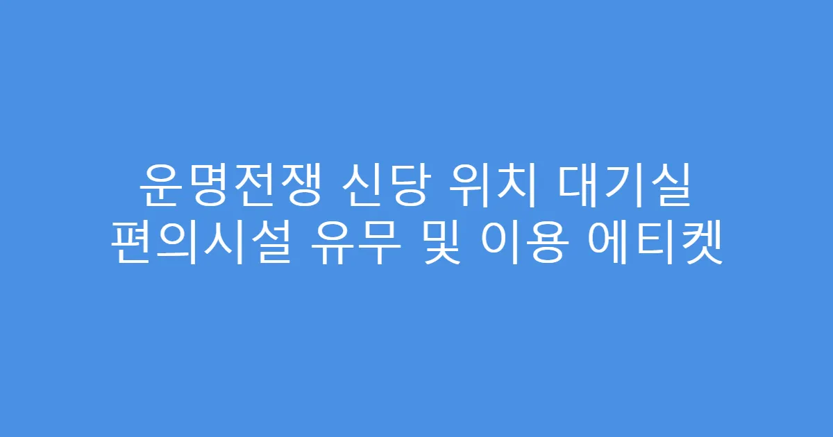 운명전쟁 신당 위치 대기실 편의시설 유무 및 이용 에티켓