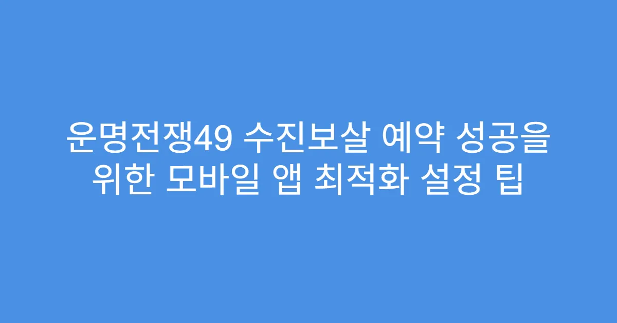 운명전쟁49 수진보살 예약 성공을 위한 모바일 앱 최적화 설정 팁