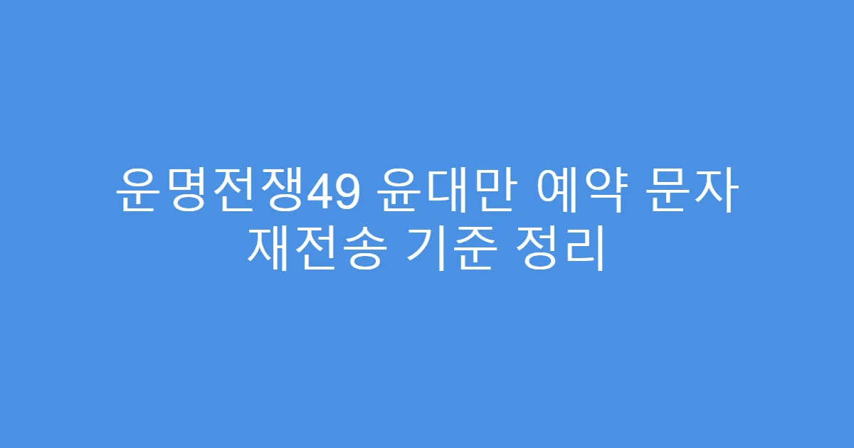 운명전쟁49 윤대만 예약 문자 재전송 기준 정리
