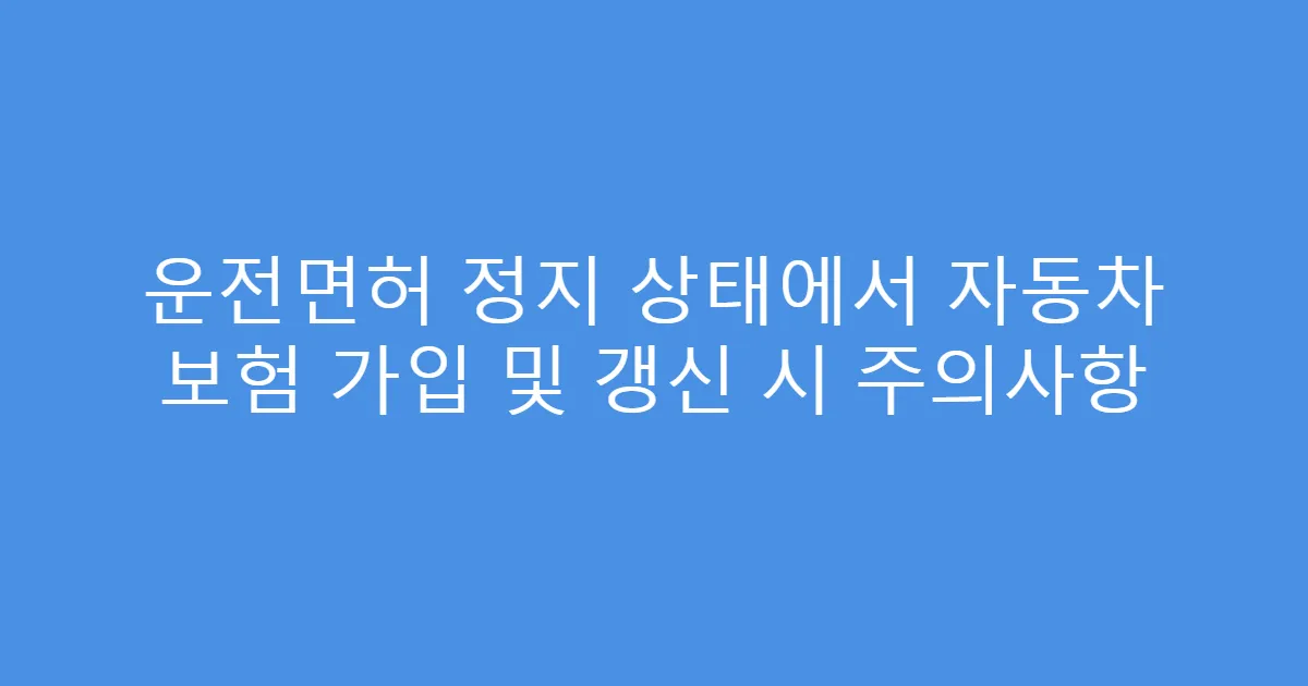 운전면허 정지 상태에서 자동차 보험 가입 및 갱신 시 주의사항