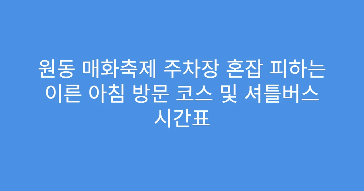 원동 매화축제 주차장 혼잡 피하는 이른 아침 방문 코스 및 셔틀버스 시간표