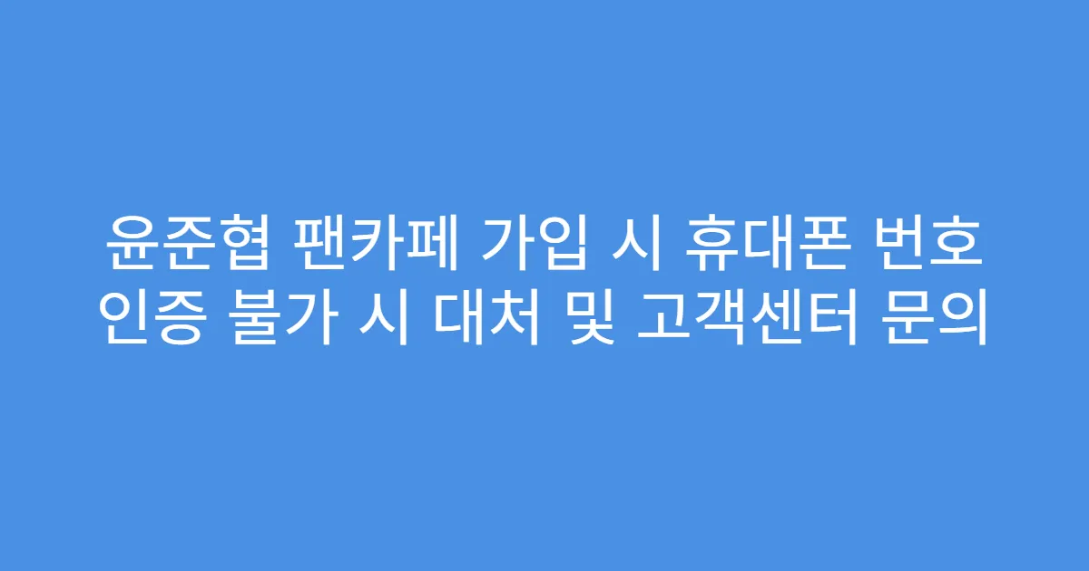 윤준협 팬카페 가입 시 휴대폰 번호 인증 불가 시 대처 및 고객센터 문의