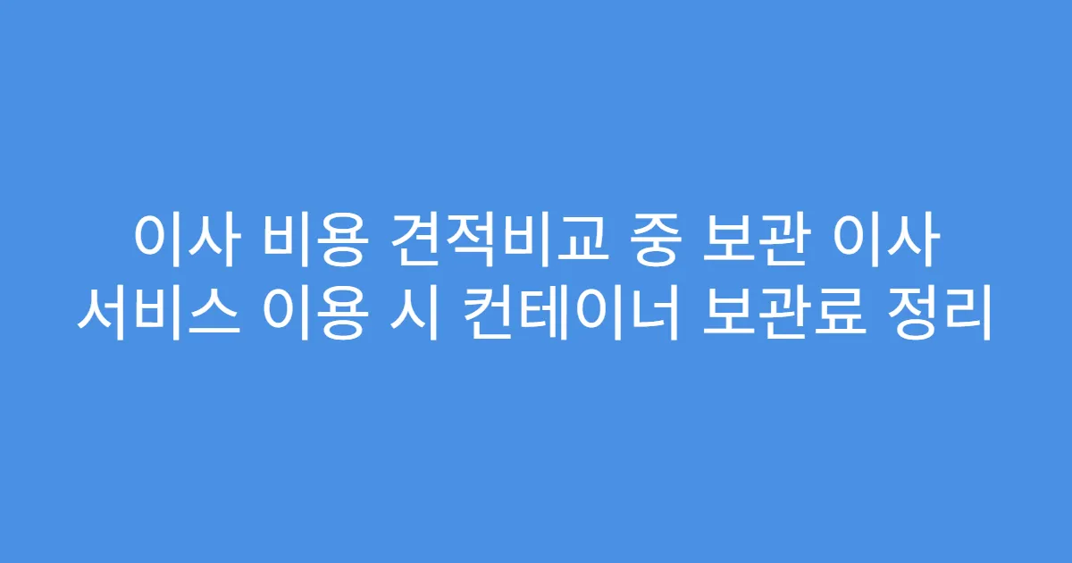 이사 비용 견적비교 중 보관 이사 서비스 이용 시 컨테이너 보관료 정리