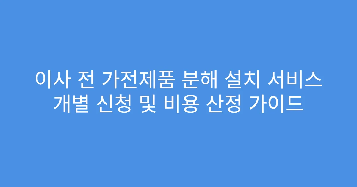 이사 전 가전제품 분해 설치 서비스 개별 신청 및 비용 산정 가이드