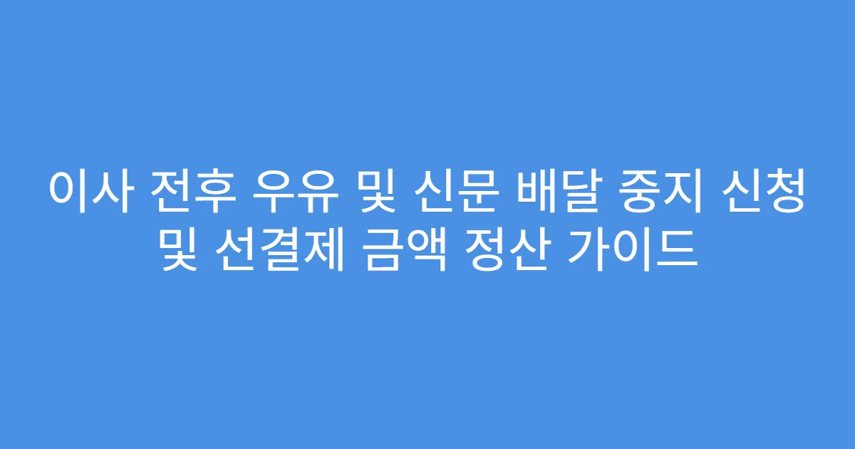 이사 전후 우유 및 신문 배달 중지 신청 및 선결제 금액 정산 가이드