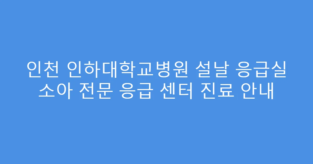 인천 인하대학교병원 설날 응급실 소아 전문 응급 센터 진료 안내
