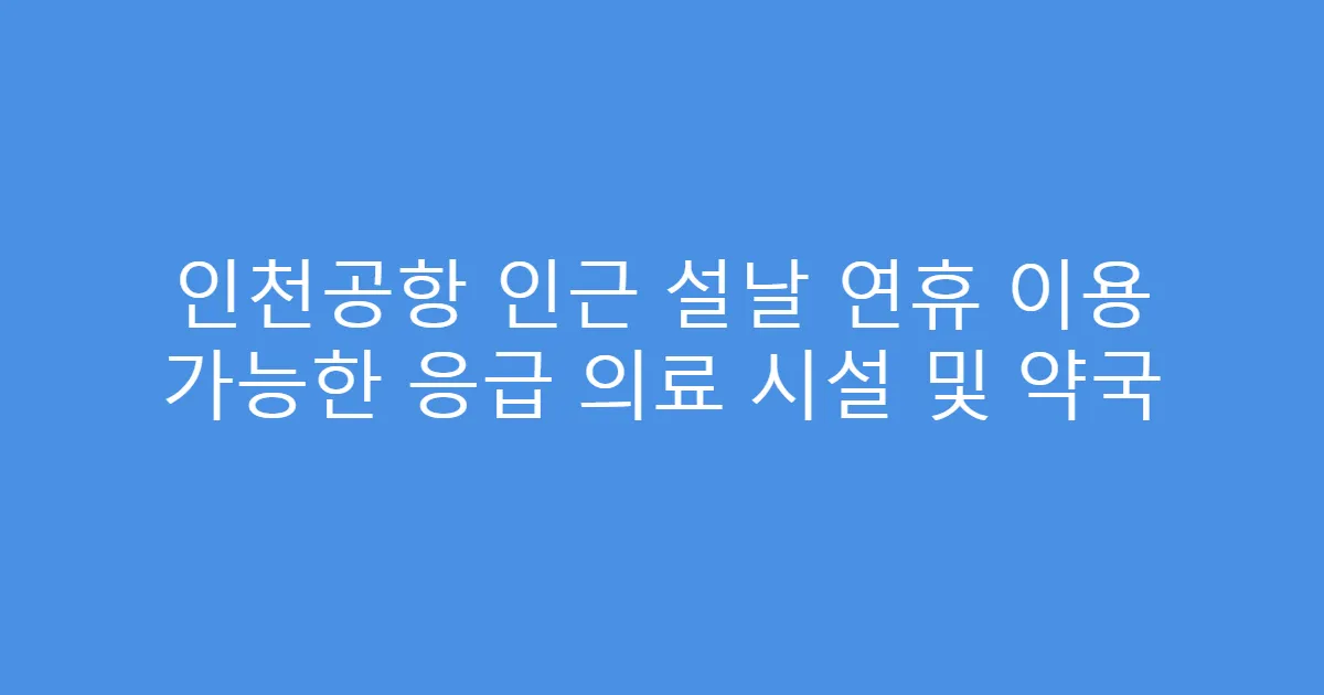 인천공항 인근 설날 연휴 이용 가능한 응급 의료 시설 및 약국