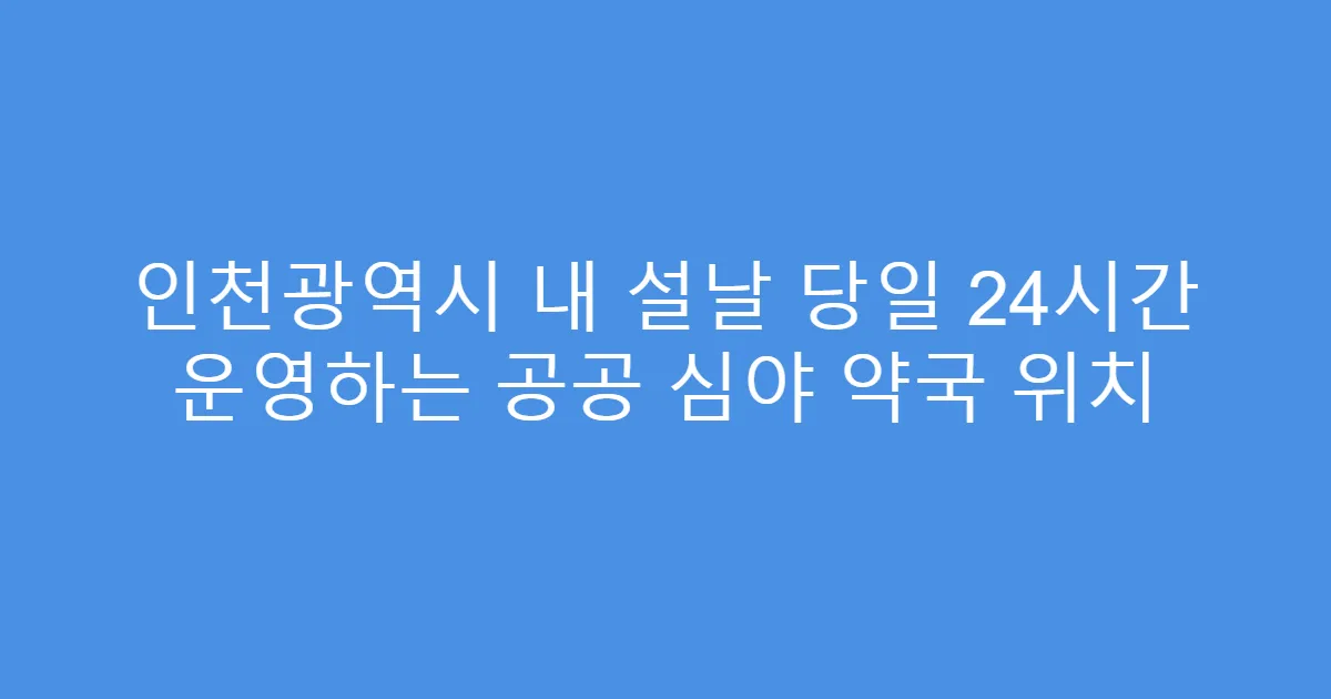 인천광역시 내 설날 당일 24시간 운영하는 공공 심야 약국 위치