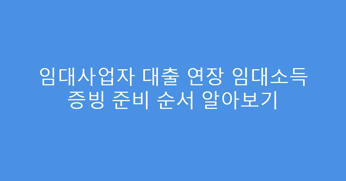임대사업자 대출 연장 임대소득 증빙 준비 순서 알아보기