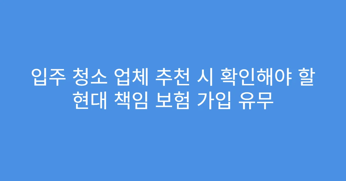 입주 청소 업체 추천 시 확인해야 할 현대 책임 보험 가입 유무