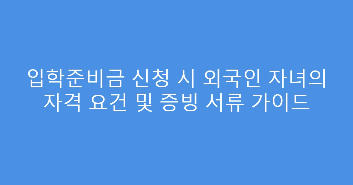 입학준비금 신청 시 외국인 자녀의 자격 요건 및 증빙 서류 가이드