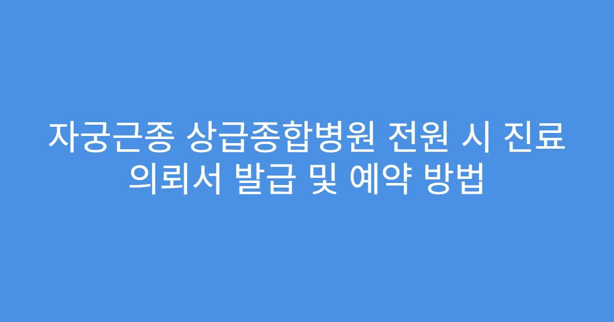 자궁근종 상급종합병원 전원 시 진료 의뢰서 발급 및 예약 방법
