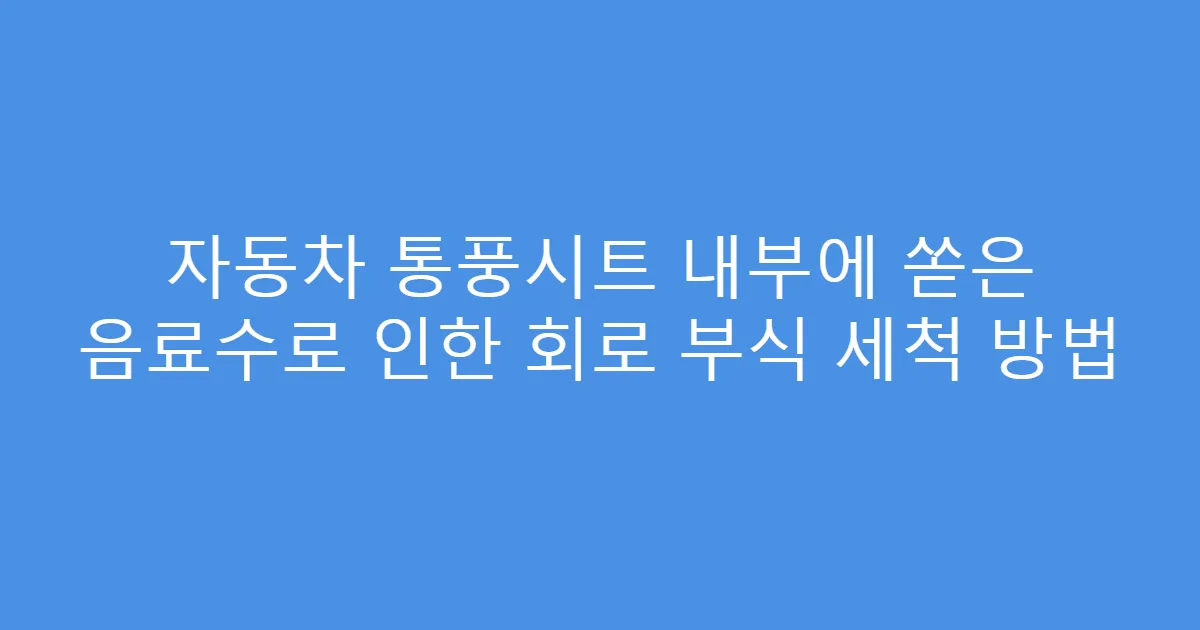 자동차 통풍시트 내부에 쏟은 음료수로 인한 회로 부식 세척 방법