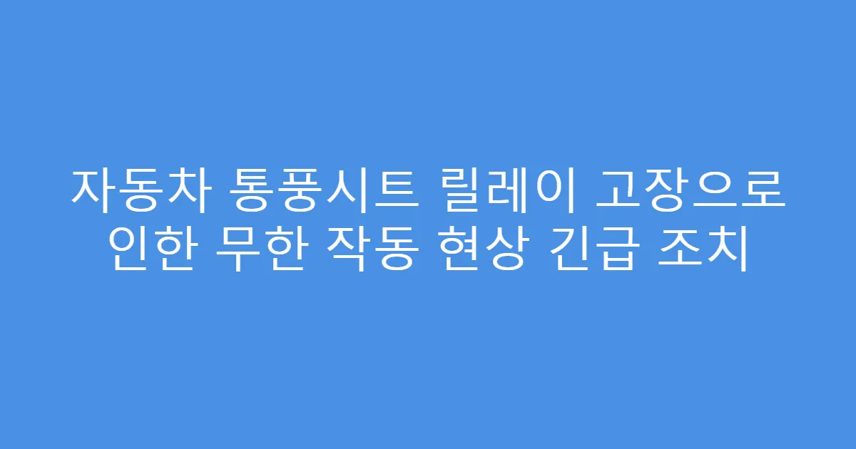 자동차 통풍시트 릴레이 고장으로 인한 무한 작동 현상 긴급 조치