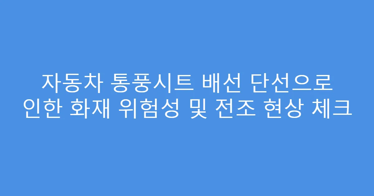 자동차 통풍시트 배선 단선으로 인한 화재 위험성 및 전조 현상 체크