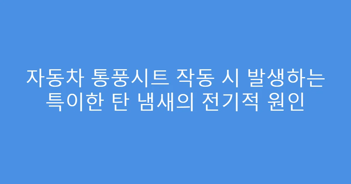 자동차 통풍시트 작동 시 발생하는 특이한 탄 냄새의 전기적 원인
