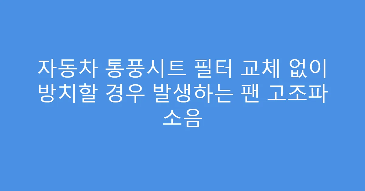 자동차 통풍시트 필터 교체 없이 방치할 경우 발생하는 팬 고조파 소음