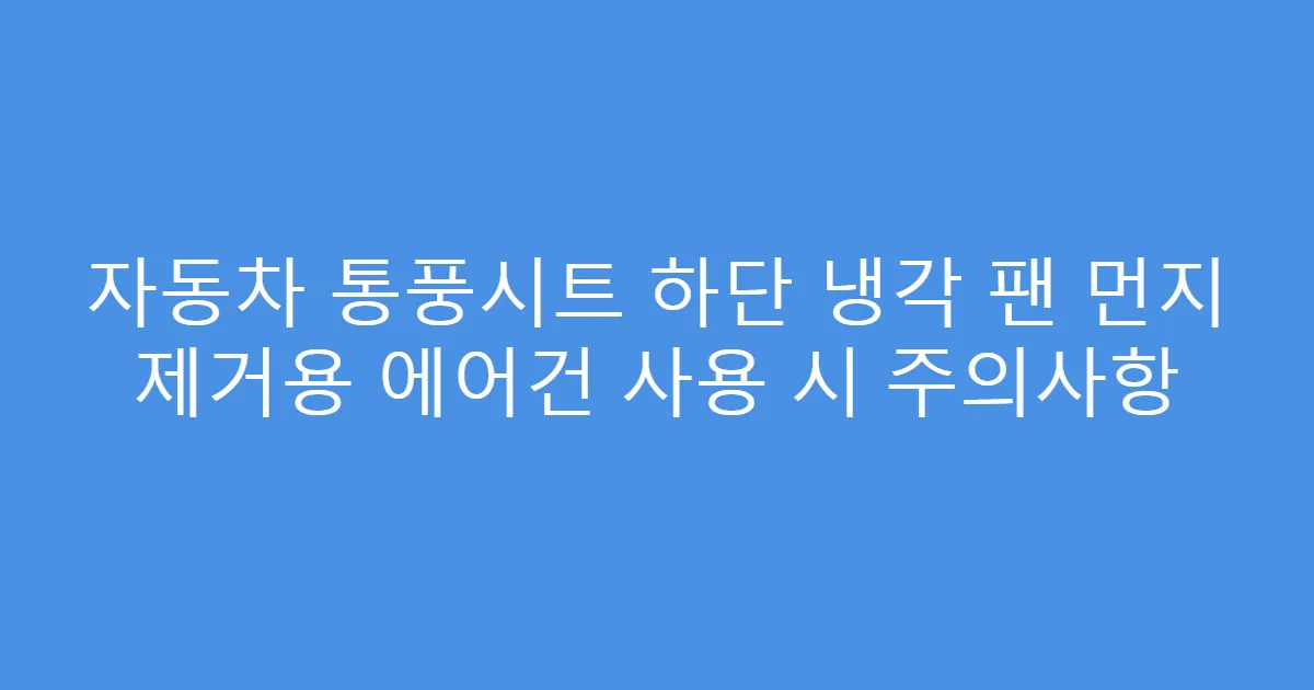 자동차 통풍시트 하단 냉각 팬 먼지 제거용 에어건 사용 시 주의사항