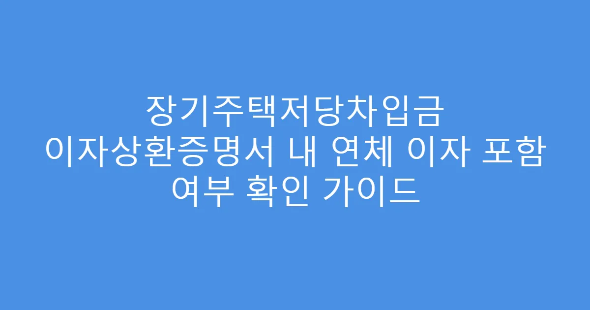 장기주택저당차입금 이자상환증명서 내 연체 이자 포함 여부 확인 가이드