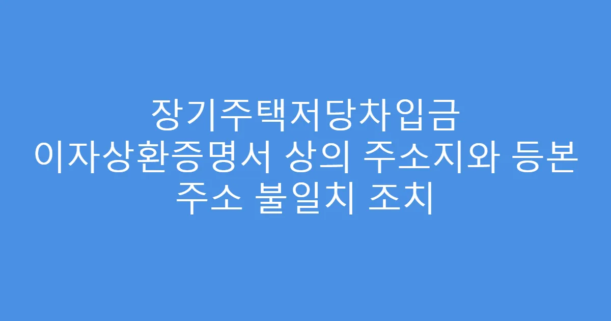 장기주택저당차입금 이자상환증명서 상의 주소지와 등본 주소 불일치 조치
