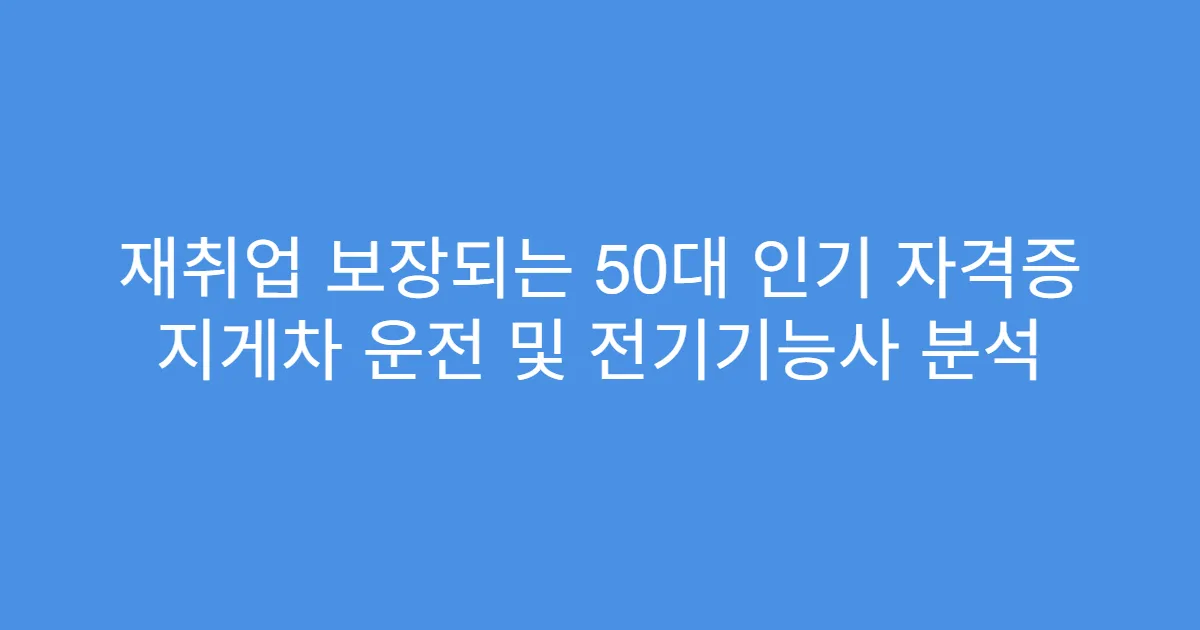 재취업 보장되는 50대 인기 자격증 지게차 운전 및 전기기능사 분석
