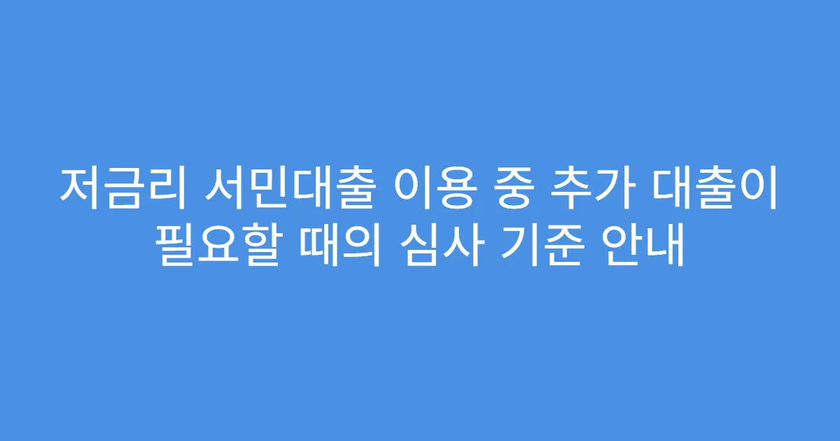 저금리 서민대출 이용 중 추가 대출이 필요할 때의 심사 기준 안내