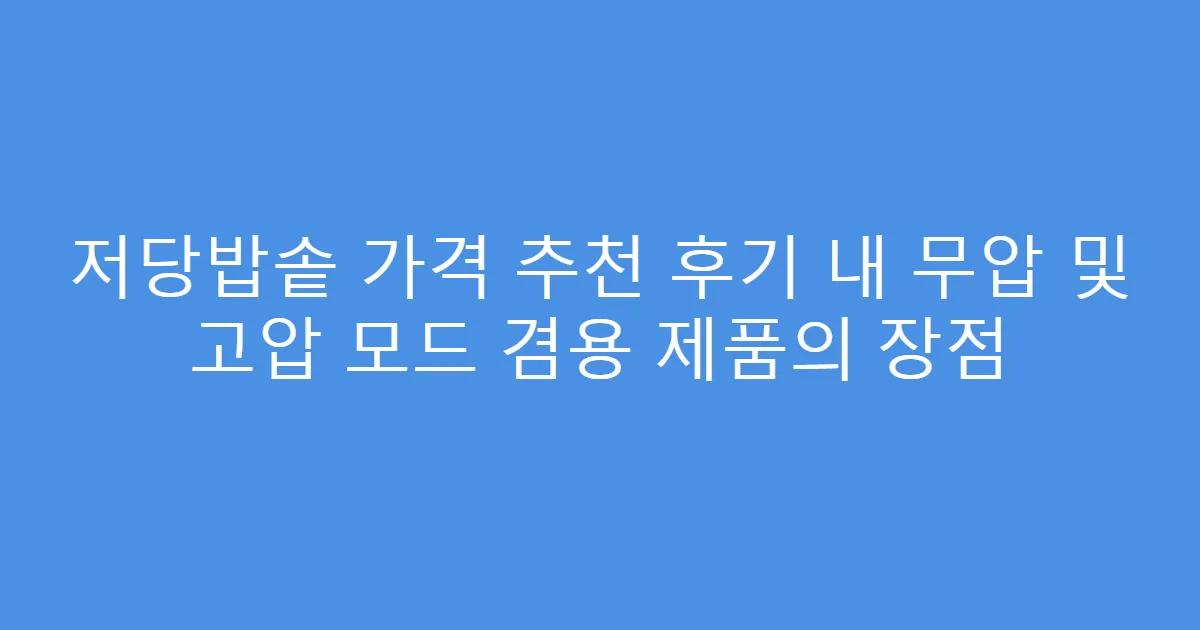저당밥솥 가격 추천 후기 내 무압 및 고압 모드 겸용 제품의 장점