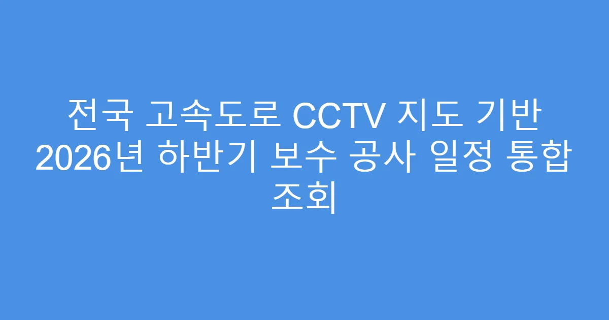전국 고속도로 CCTV 지도 기반 2026년 하반기 보수 공사 일정 통합 조회