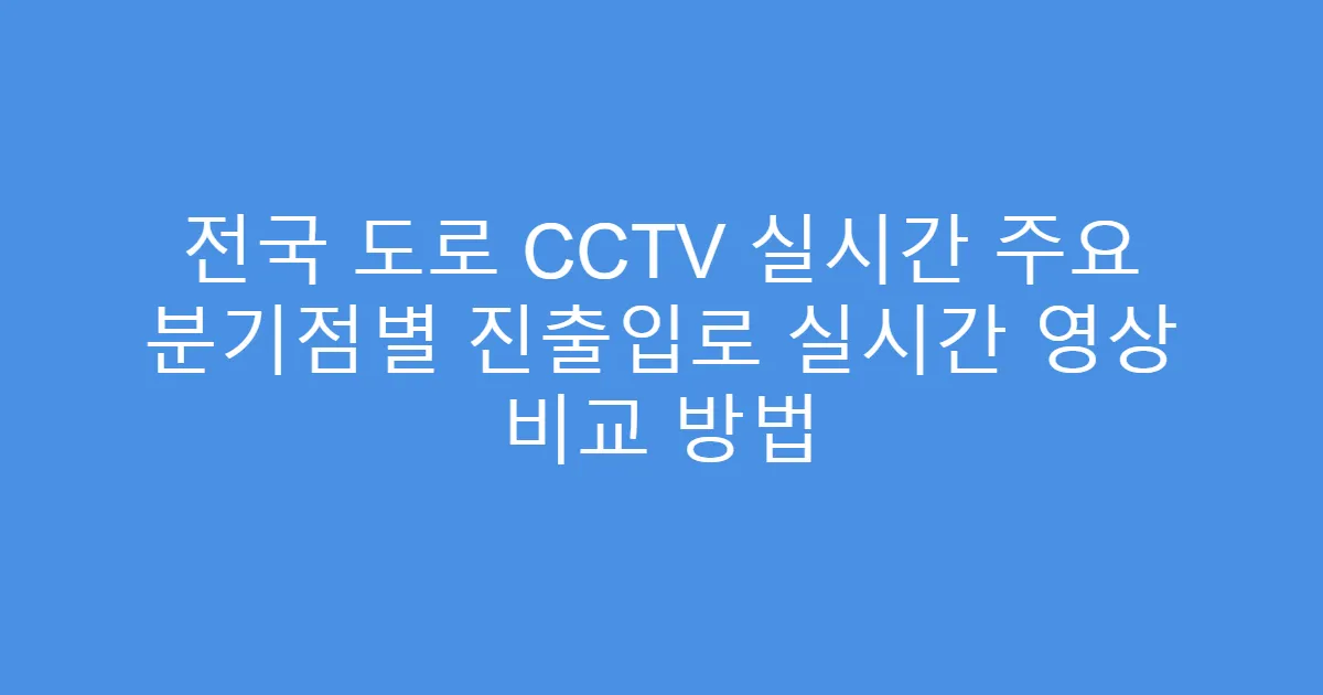 전국 도로 CCTV 실시간 주요 분기점별 진출입로 실시간 영상 비교 방법