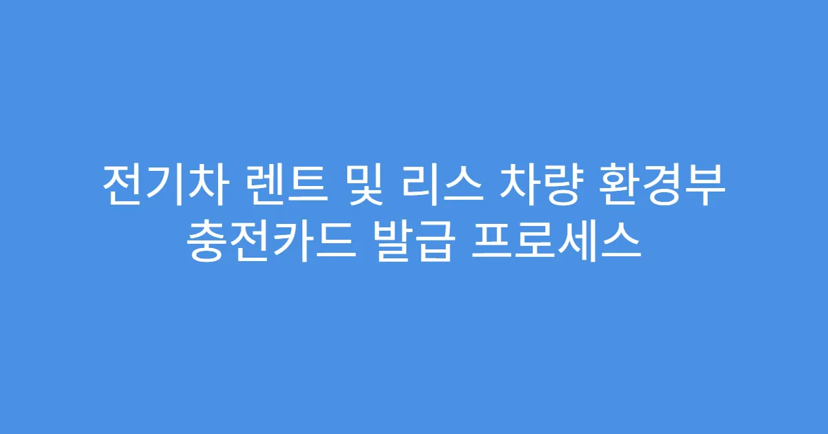 전기차 렌트 및 리스 차량 환경부 충전카드 발급 프로세스