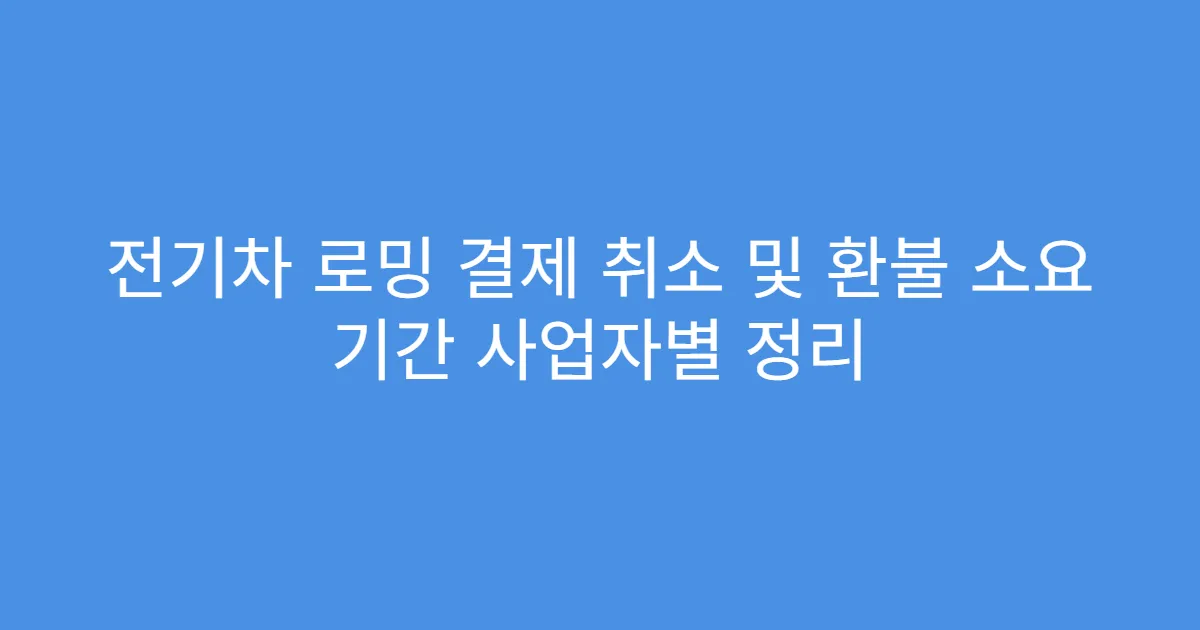 전기차 로밍 결제 취소 및 환불 소요 기간 사업자별 정리