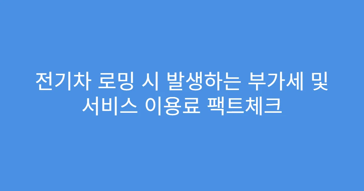 전기차 로밍 시 발생하는 부가세 및 서비스 이용료 팩트체크