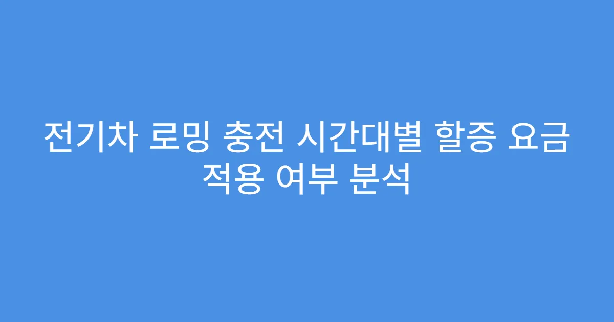 전기차 로밍 충전 시간대별 할증 요금 적용 여부 분석