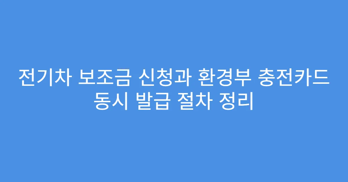 전기차 보조금 신청과 환경부 충전카드 동시 발급 절차 정리