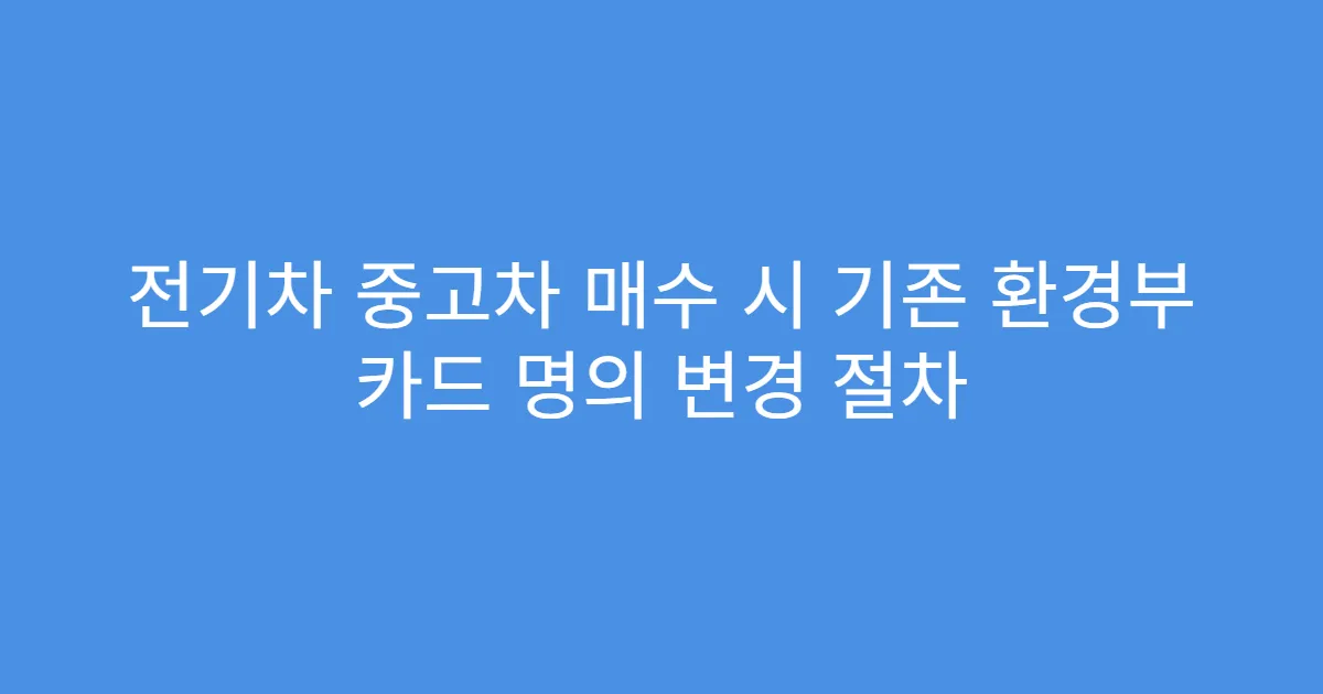전기차 중고차 매수 시 기존 환경부 카드 명의 변경 절차