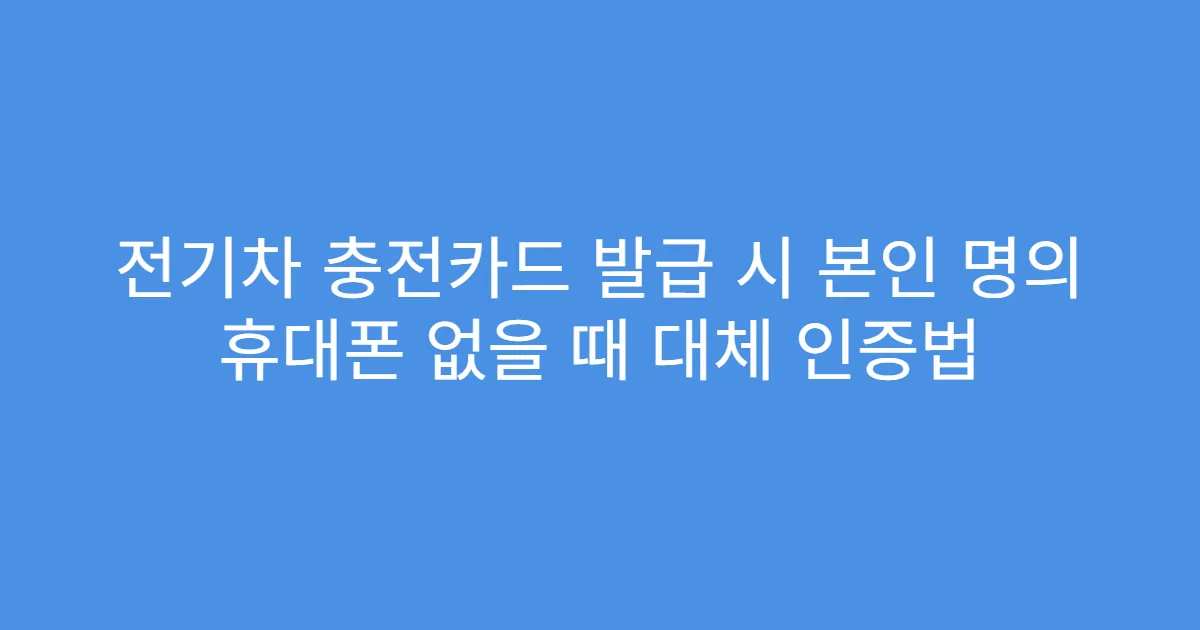 전기차 충전카드 발급 시 본인 명의 휴대폰 없을 때 대체 인증법