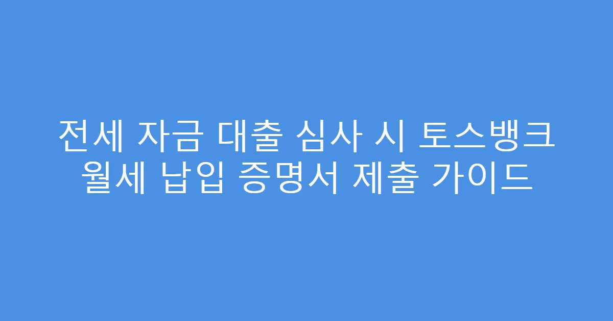 전세 자금 대출 심사 시 토스뱅크 월세 납입 증명서 제출 가이드