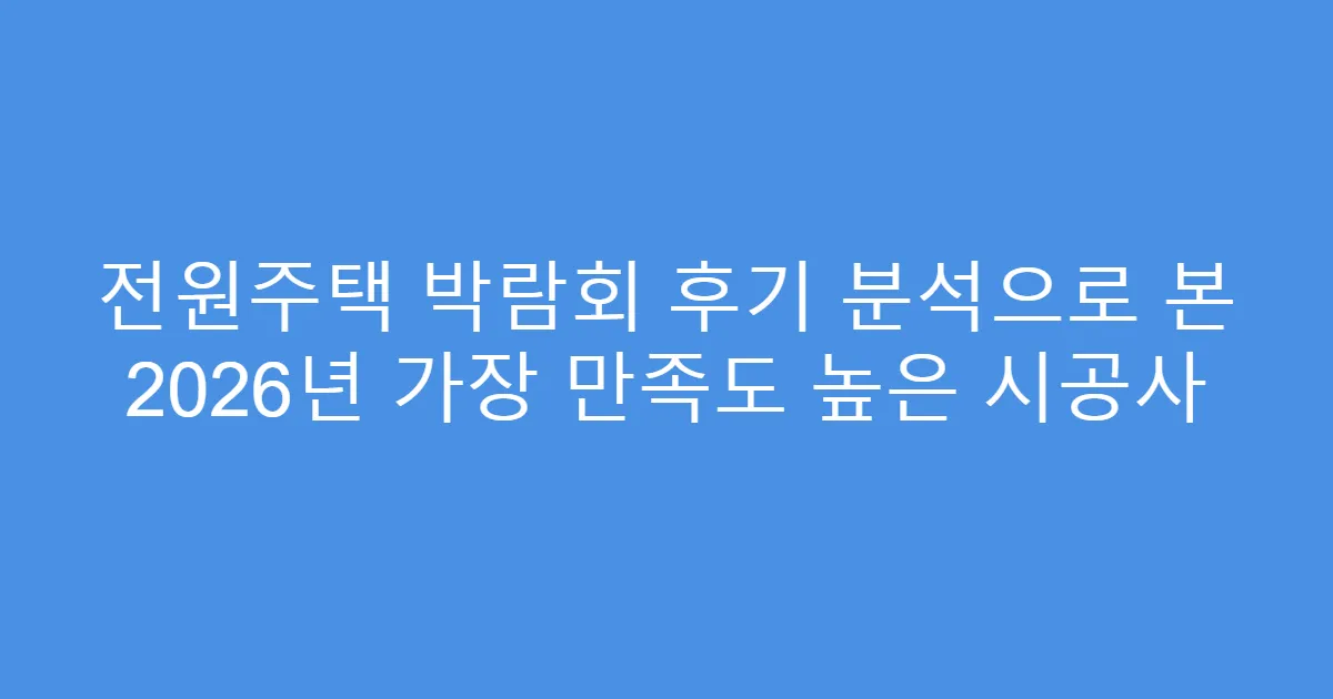 전원주택 박람회 후기 분석으로 본 2026년 가장 만족도 높은 시공사