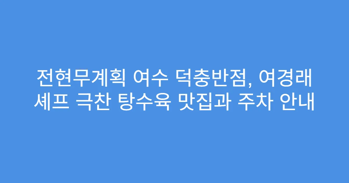 전현무계획 여수 덕충반점, 여경래 셰프 극찬 탕수육 맛집과 주차 안내