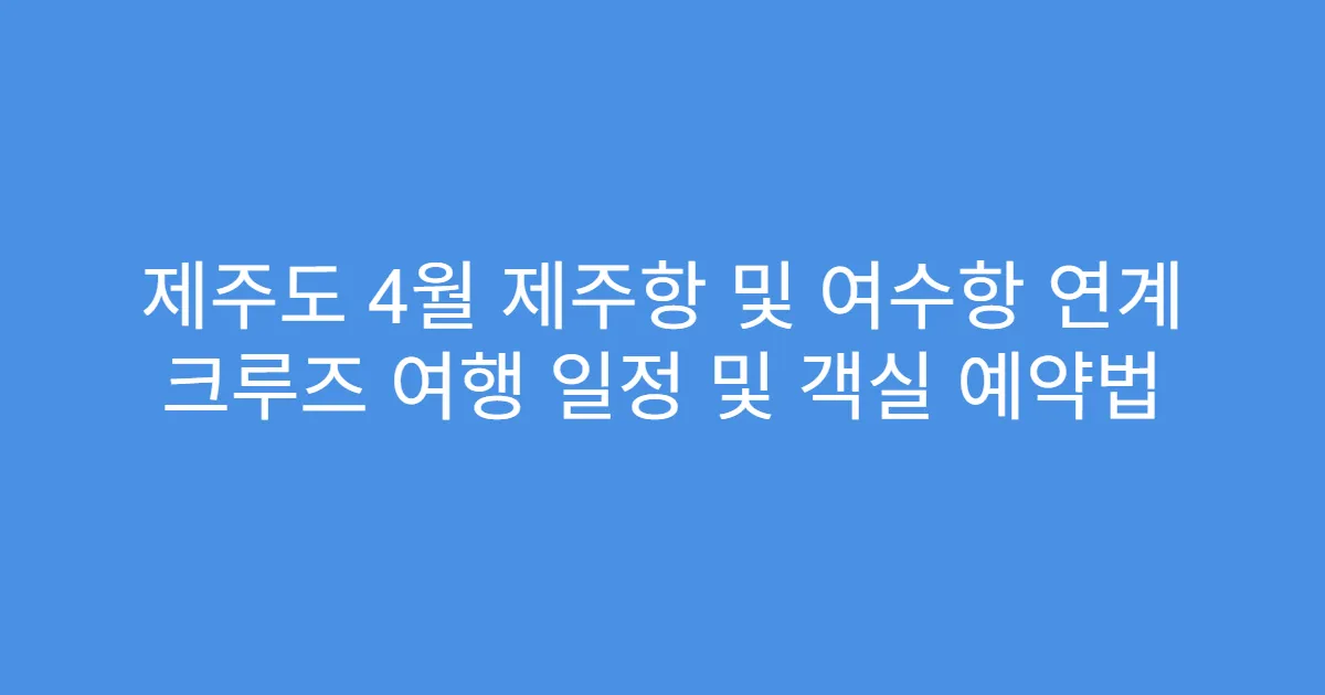 제주도 4월 제주항 및 여수항 연계 크루즈 여행 일정 및 객실 예약법