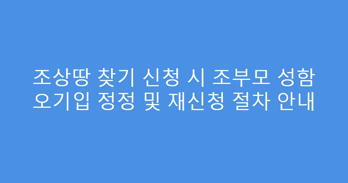 조상땅 찾기 신청 시 조부모 성함 오기입 정정 및 재신청 절차 안내
