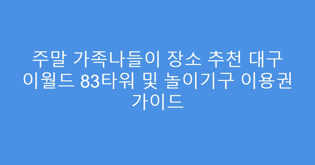 주말 가족나들이 장소 추천 대구 이월드 83타워 및 놀이기구 이용권 가이드