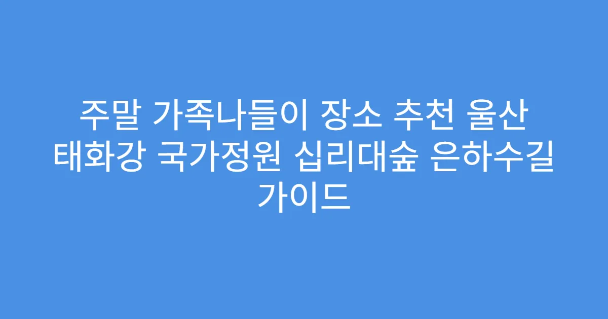 주말 가족나들이 장소 추천 울산 태화강 국가정원 십리대숲 은하수길 가이드