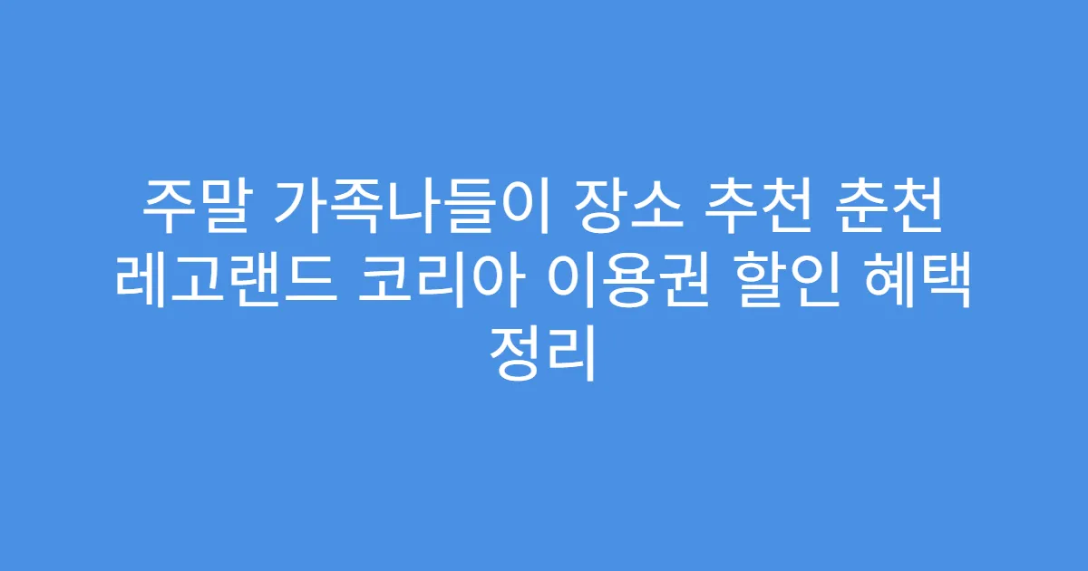 주말 가족나들이 장소 추천 춘천 레고랜드 코리아 이용권 할인 혜택 정리