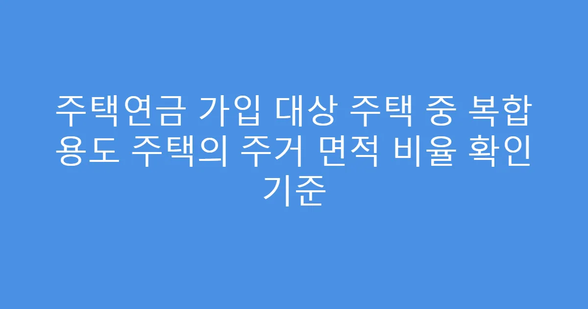 주택연금 가입 대상 주택 중 복합 용도 주택의 주거 면적 비율 확인 기준
