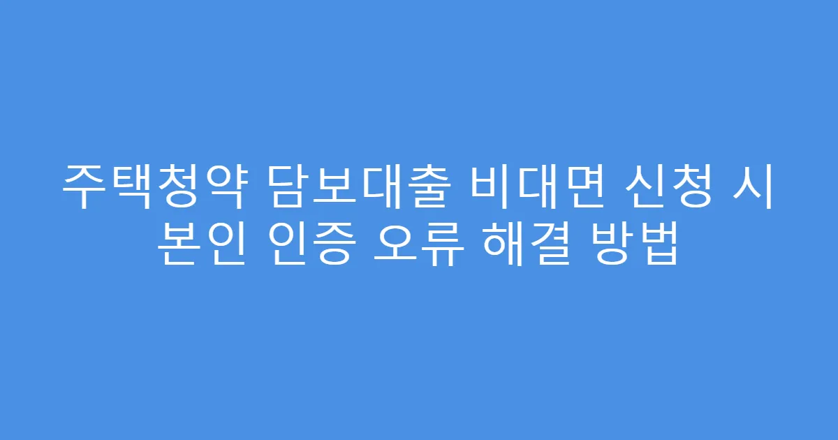 주택청약 담보대출 비대면 신청 시 본인 인증 오류 해결 방법